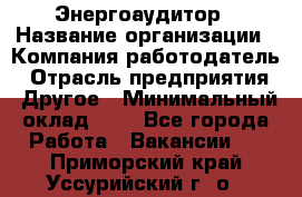 Энергоаудитор › Название организации ­ Компания-работодатель › Отрасль предприятия ­ Другое › Минимальный оклад ­ 1 - Все города Работа » Вакансии   . Приморский край,Уссурийский г. о. 